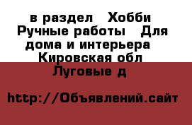  в раздел : Хобби. Ручные работы » Для дома и интерьера . Кировская обл.,Луговые д.
